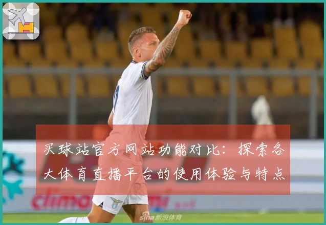 买球站官方网站功能对比：探索各大体育直播平台的使用体验与特点