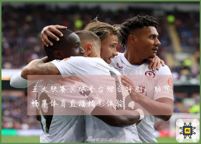 五大联赛买球平台综合评测，助您畅享体育直播精彩体验