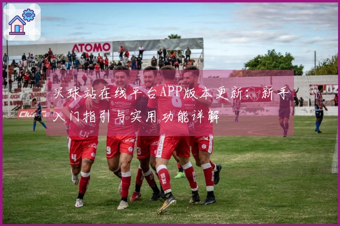 买球站在线平台APP版本更新：新手入门指引与实用功能详解