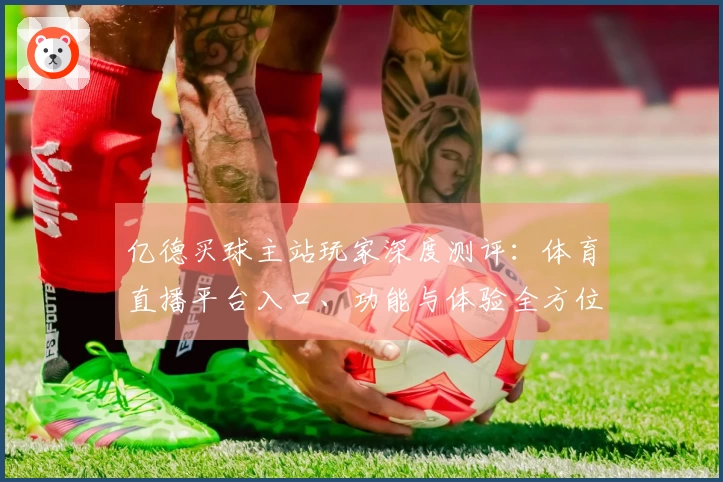 亿德买球主站玩家深度测评：体育直播平台入口、功能与体验全方位指南