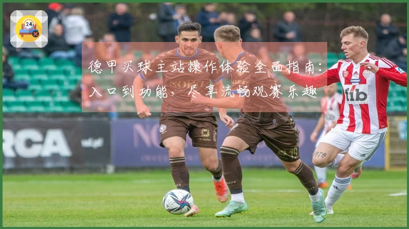 德甲买球主站操作体验全面指南：入口到功能，尽享流畅观赛乐趣