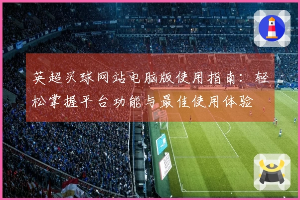 英超买球网站电脑版使用指南：轻松掌握平台功能与最佳使用体验